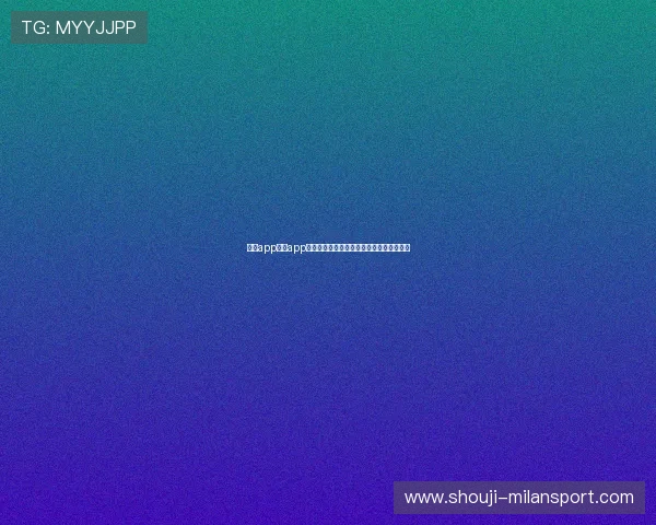 米兰app官方app下载入口，官方渠道安全可靠一键下载安装